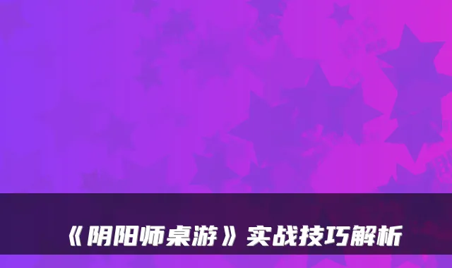 《阴阳师桌游》实战技巧解析