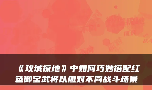 《攻城掠地》中如何巧妙搭配红色御宝武将以应对不同战斗场景