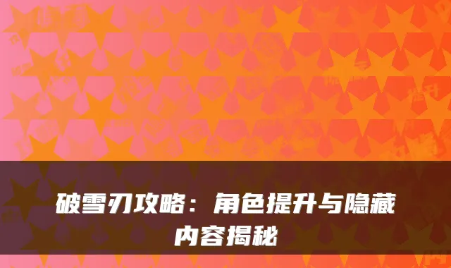 破雪刃攻略：角色提升与隐藏内容揭秘