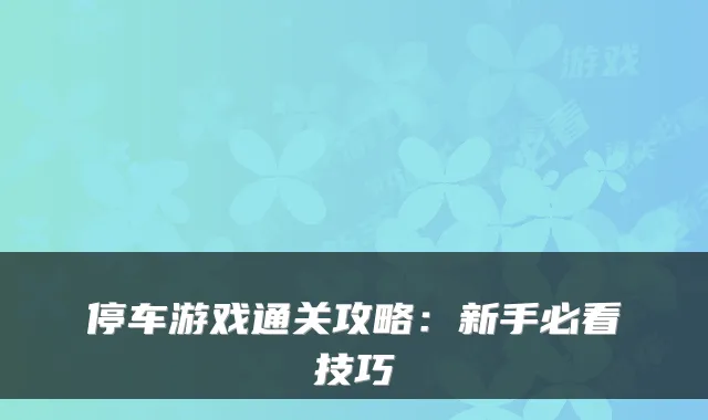 停车游戏通关攻略：新手必看技巧
