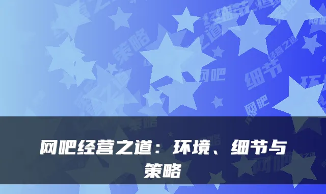 网吧经营之道：环境、细节与策略