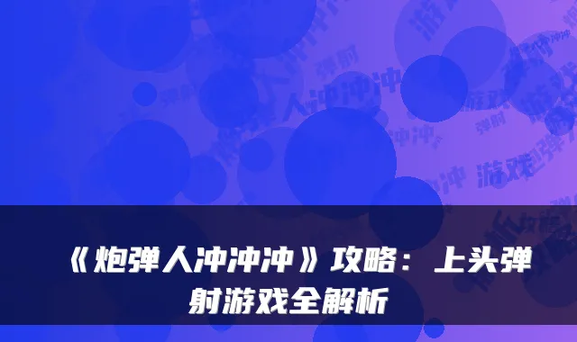 《炮弹人冲冲冲》攻略：上头弹射游戏全解析