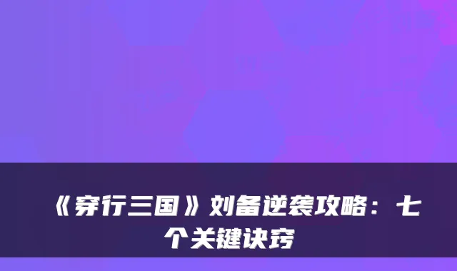 《穿行三国》刘备逆袭攻略：七个关键诀窍
