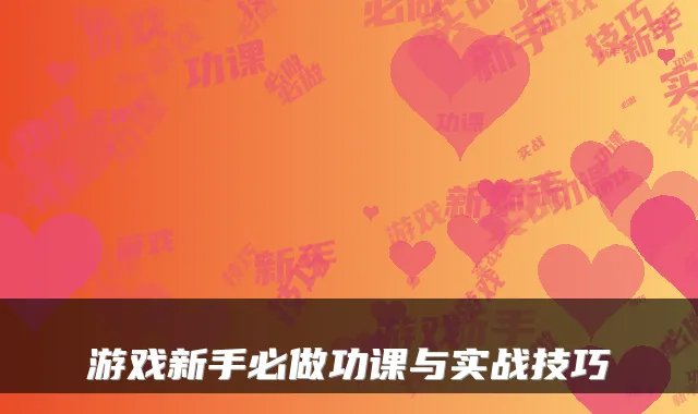 游戏新手必做功课与实战技巧