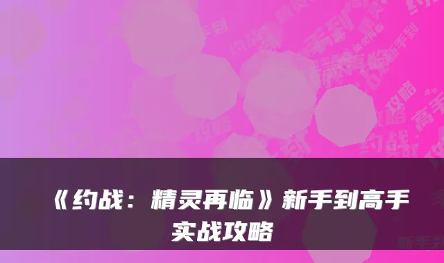 《约战:精灵再临》新手到高手实战攻略