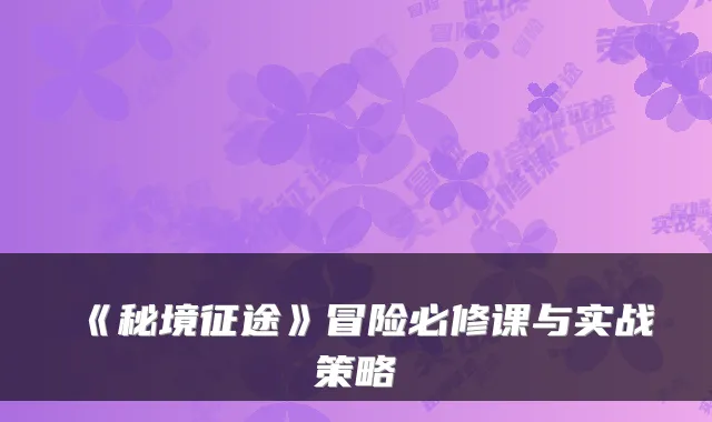 《秘境征途》冒险必修课与实战策略