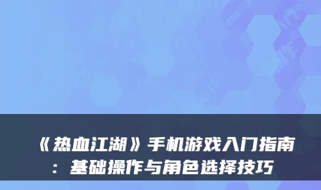 《热血江湖》手机游戏入门指南:基础操作与角色选择技巧