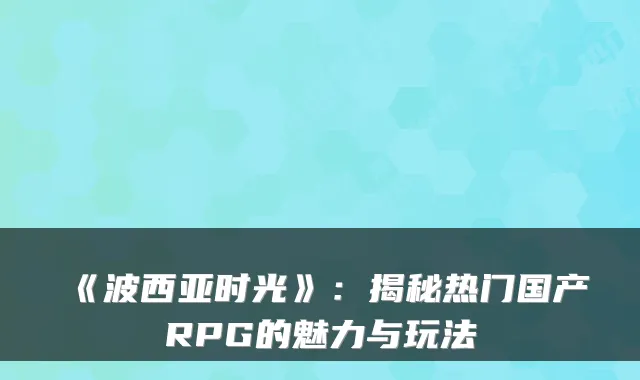 《波西亚时光》：揭秘热门国产RPG的魅力与玩法