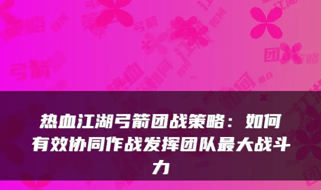 热血江湖弓箭团战策略：如何有效协同作战发挥团队大战斗力