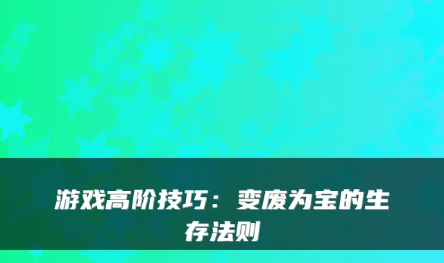 游戏高阶技巧：变废为宝的生存法则