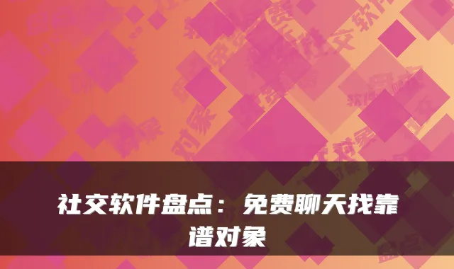 社交软件盘点：免费聊天找靠谱对象
