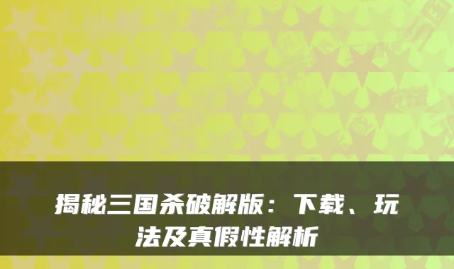 揭秘三国杀破解版：下载、玩法及真假性解析