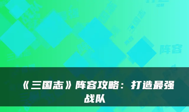 《三国志》阵容攻略:打造最强战队