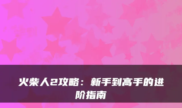 火柴人2攻略：新手到高手的进阶指南