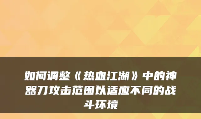 如何调整《热血江湖》中的神器刀攻击范围以适应不同的战斗环境