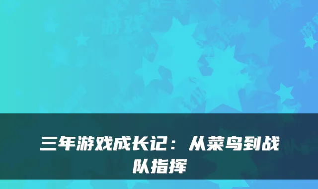 三年游戏成长记：从菜鸟到战队指挥