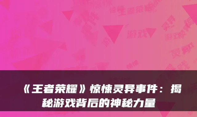 《王者荣耀》惊悚灵异事件：揭秘游戏背后的神秘力量