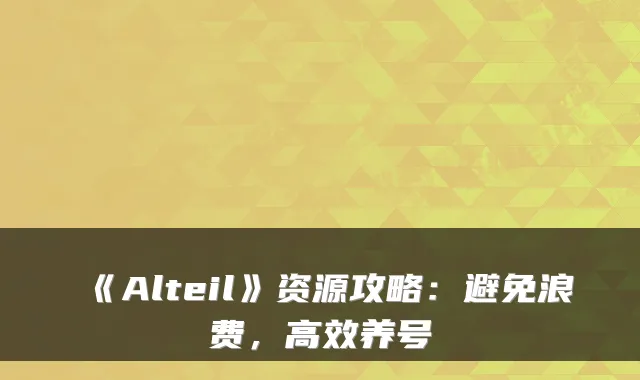 《Alteil》资源攻略：避免浪费，高效养号