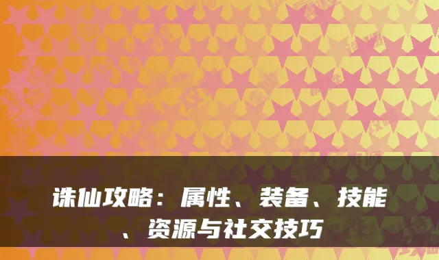 诛仙攻略:属性、装备、技能、资源与社交技巧