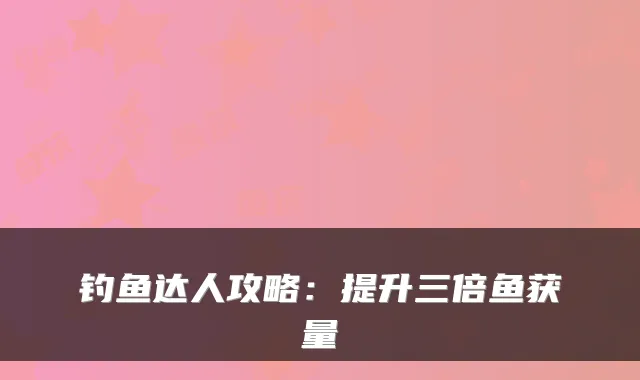 钓鱼达人攻略:提升三倍鱼获量