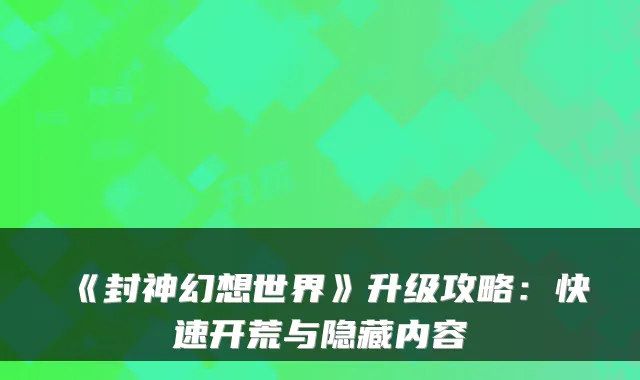 《封神幻想世界》升级攻略：快速开荒与隐藏内容