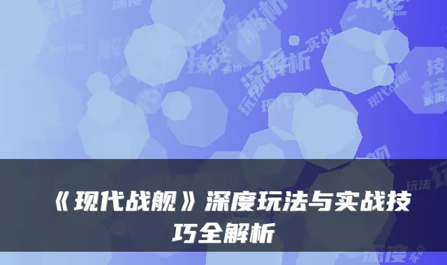 《现代战舰》深度玩法与实战技巧全解析