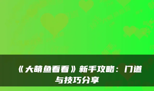 《大萌鱼看看》新手攻略:门道与技巧分享