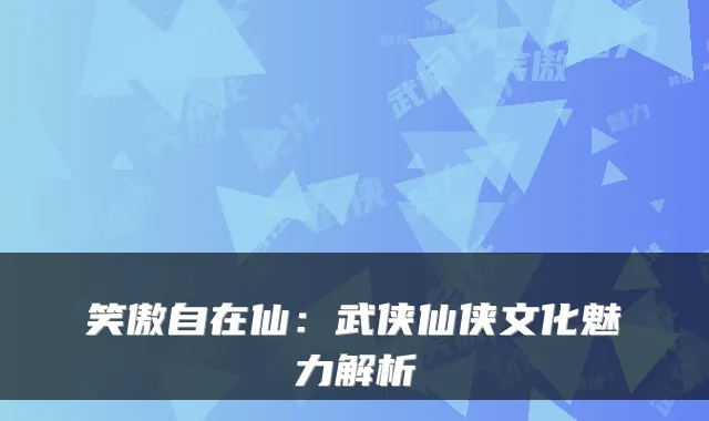 笑傲自在仙：武侠仙侠文化魅力解析