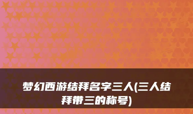 梦幻西游结拜名字三人(三人结拜带三的称号)
