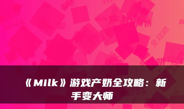 《Milk》游戏产奶全攻略：新手变大师