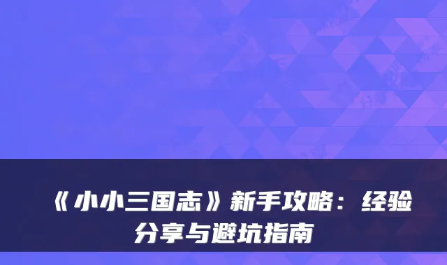 《小小三国志》新手攻略:经验分享与避坑指南