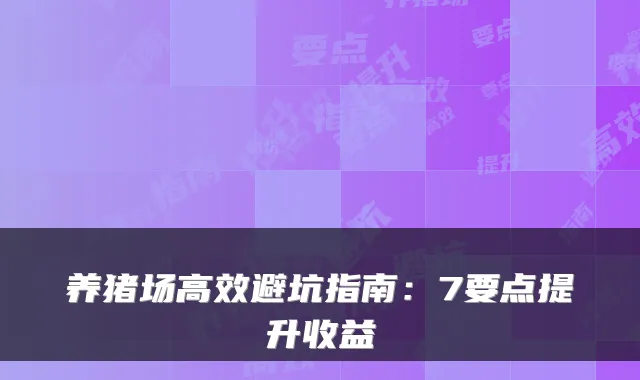 养猪场高效避坑指南：7要点提升收益