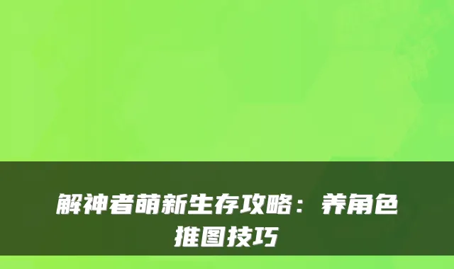 解神者萌新生存攻略：养角色推图技巧