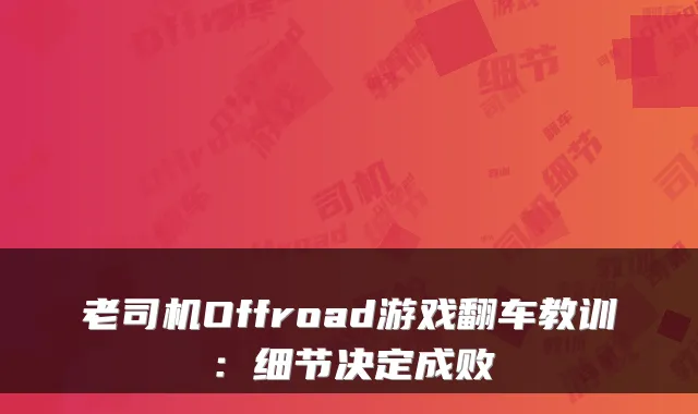 老司机Offroad游戏翻车教训：细节决定成败