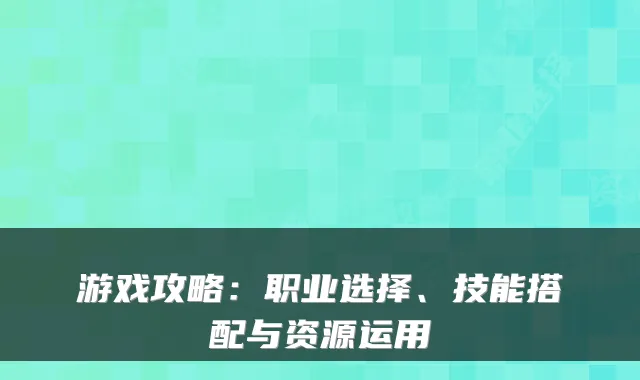 游戏攻略：职业选择、技能搭配与资源运用