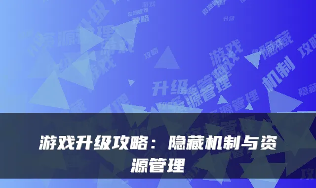游戏升级攻略:隐藏机制与资源管理