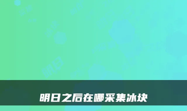 明日之后在哪采集冰块