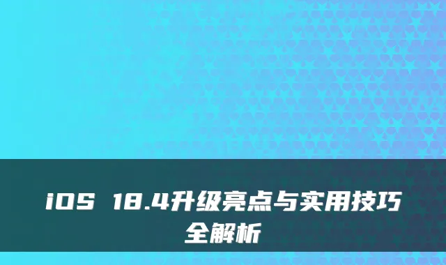 iOS 18.4升级亮点与实用技巧全解析