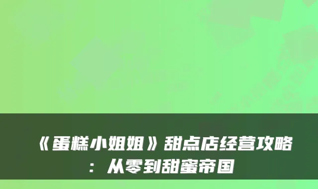 《蛋糕小姐姐》甜点店经营攻略:从零到甜蜜帝国