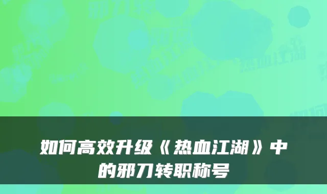 如何高效升级《热血江湖》中的邪刀转职称号