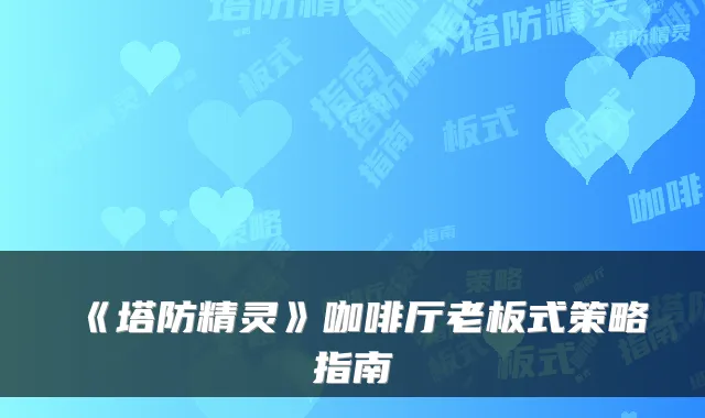 《塔防精灵》咖啡厅老板式策略指南
