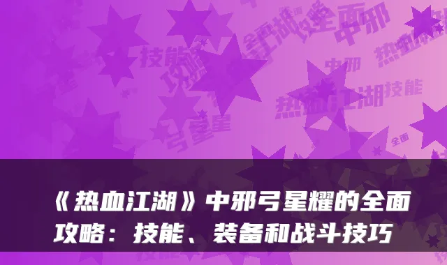 《热血江湖》中邪弓星耀的全面攻略：技能、装备和战斗技巧