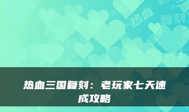 热血三国复刻:老玩家七天速成攻略