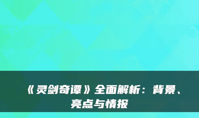 《灵剑奇谭》全面解析：背景、亮点与情报