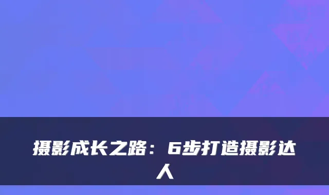 摄影成长之路:6步打造摄影达人