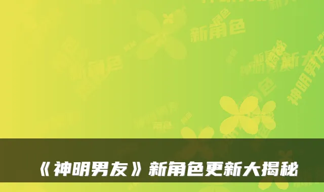 《神明男友》新角色更新大揭秘