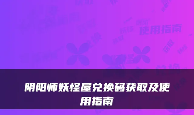 阴阳师妖怪屋兑换码获取及使用指南