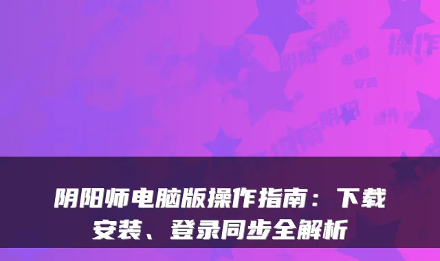 阴阳师电脑版操作指南：下载安装、登录同步全解析