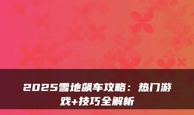 2025雪地飙车攻略：热门游戏+技巧全解析