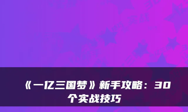 《一亿三国梦》新手攻略：30个实战技巧
